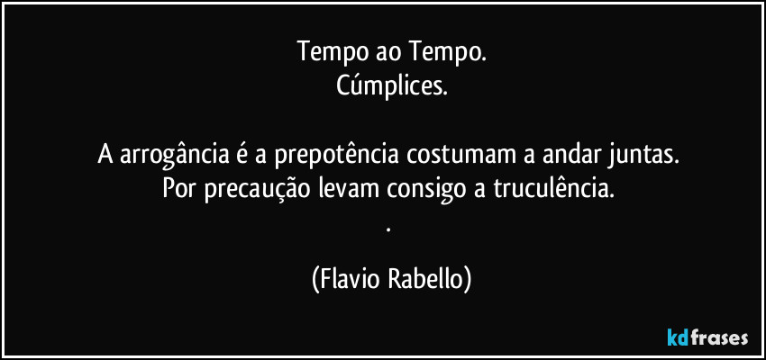 Tempo ao Tempo.
Cúmplices.

A arrogância  é a prepotência costumam a andar juntas. 
Por precaução levam consigo a truculência. 
. (Flavio Rabello)