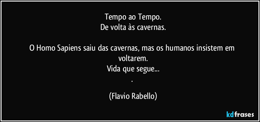 Tempo ao Tempo.
De volta às cavernas.

O Homo Sapiens saiu das cavernas, mas os humanos insistem em voltarem.
Vida que segue...
. (Flavio Rabello)