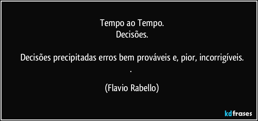 Tempo ao Tempo.
Decisões.

Decisões precipitadas erros bem prováveis e, pior, incorrigíveis.
. (Flavio Rabello)