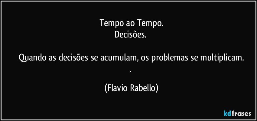 Tempo ao Tempo.
Decisões. 

Quando as decisões se acumulam, os problemas se multiplicam.
. (Flavio Rabello)