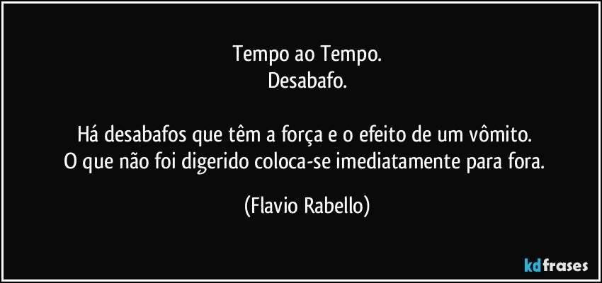 Tempo ao Tempo.
Desabafo.

Há desabafos que têm a força e o efeito de um vômito. 
O que não foi digerido coloca-se imediatamente para fora. (Flavio Rabello)