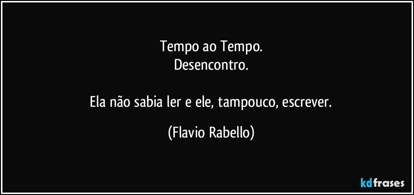 Tempo ao Tempo.
Desencontro.

 Ela não sabia ler e ele, tampouco, escrever. (Flavio Rabello)