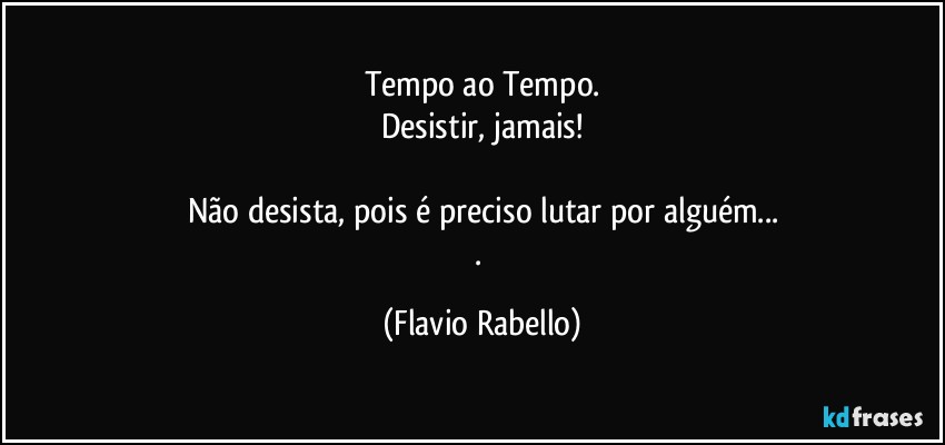 Tempo ao Tempo.
Desistir, jamais!

Não desista, pois é preciso lutar por alguém...
. (Flavio Rabello)