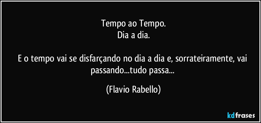 Tempo ao Tempo.
Dia a dia.

E o tempo vai se disfarçando no dia a dia e, sorrateiramente, vai passando...tudo passa... (Flavio Rabello)