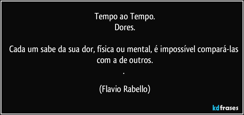Tempo ao Tempo.
Dores.

Cada um sabe da sua dor, física ou mental,  é impossível compará-las com a de outros.
. (Flavio Rabello)