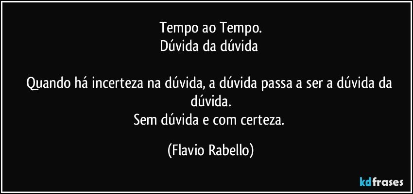 Tempo ao Tempo.
Dúvida da dúvida 

Quando há incerteza na dúvida, a dúvida passa a ser a dúvida da dúvida.
Sem dúvida e com certeza. (Flavio Rabello)