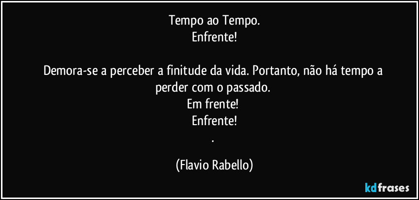 Tempo ao Tempo.
Enfrente!

Demora-se a perceber a finitude da vida. Portanto, não há tempo a perder com o passado. 
Em frente! 
Enfrente!
. (Flavio Rabello)