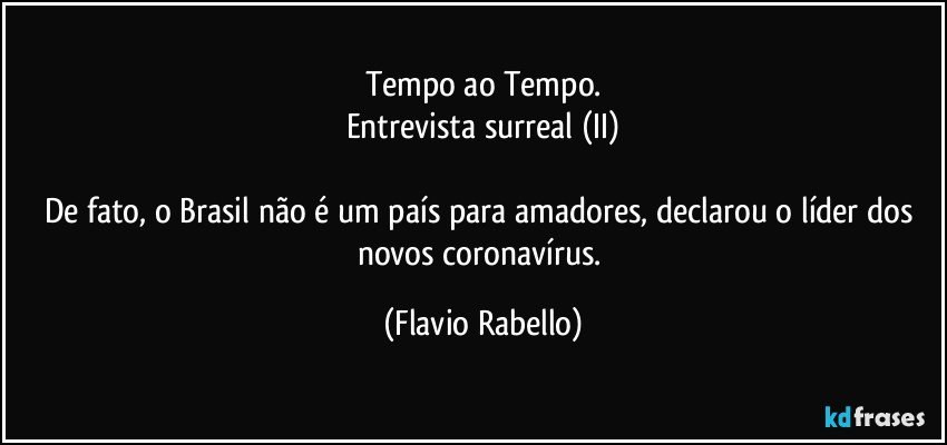 Tempo ao Tempo.
Entrevista surreal (II)

De fato, o Brasil não é um país para amadores, declarou o líder dos novos coronavírus. (Flavio Rabello)