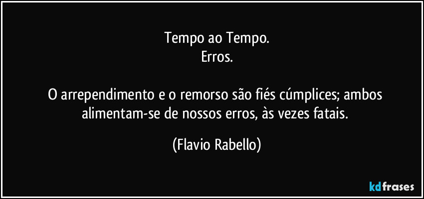 Tempo ao Tempo.
Erros.

O arrependimento e o remorso são fiés cúmplices; ambos alimentam-se de nossos erros, às vezes fatais. (Flavio Rabello)