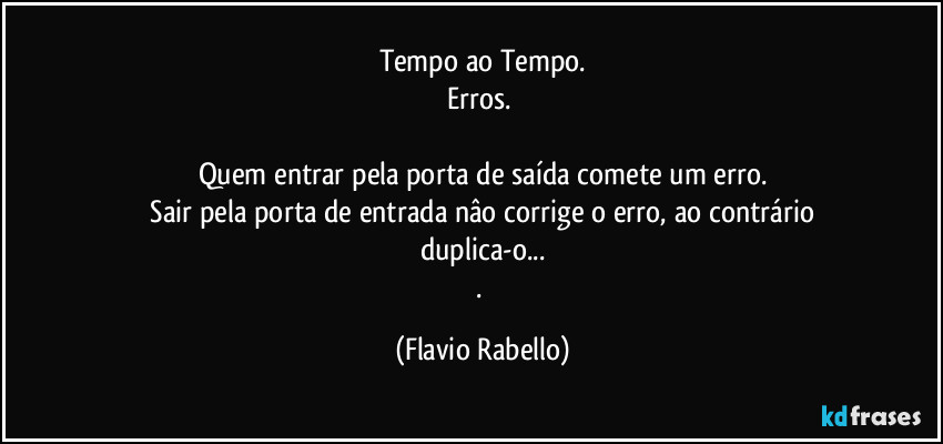 Tempo ao Tempo.
Erros. 

Quem entrar pela porta de saída comete um erro.
 Sair pela porta de entrada  nâo corrige o erro, ao contrário duplica-o...
. (Flavio Rabello)