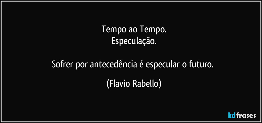 Tempo ao Tempo.
Especulação.

Sofrer por antecedência é especular o futuro. (Flavio Rabello)