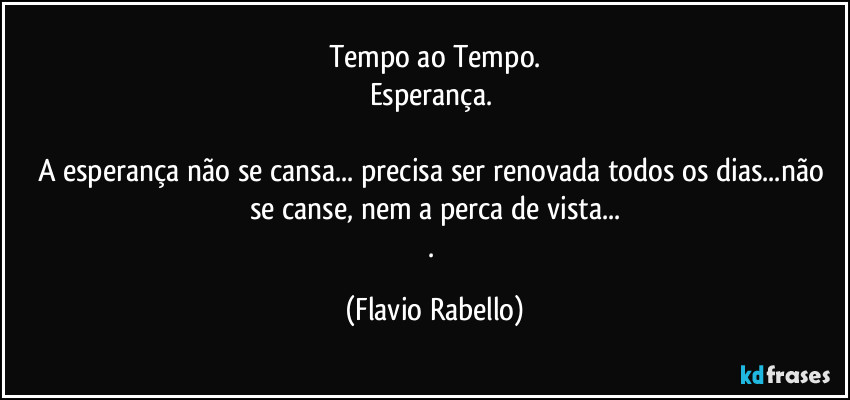 Tempo ao Tempo.
Esperança. 

A esperança não se cansa... precisa ser renovada todos os dias...não se canse, nem a perca de vista...
. (Flavio Rabello)