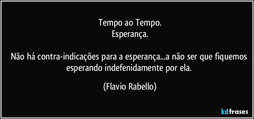 Tempo ao Tempo.
Esperança.

Não há contra-indicações para a esperança...a não ser que fiquemos esperando indefenidamente por ela. (Flavio Rabello)