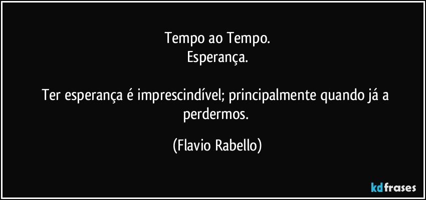 Tempo ao Tempo.
Esperança.

Ter esperança é imprescindível; principalmente quando já a perdermos. (Flavio Rabello)