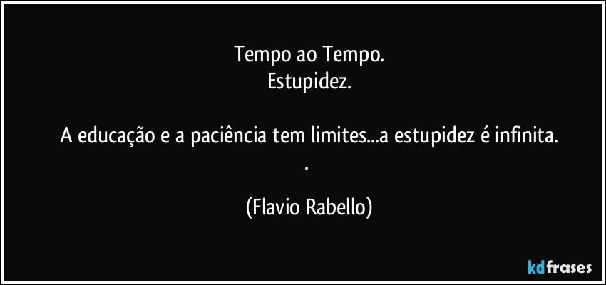 Tempo ao Tempo.
Estupidez.

A educação e a paciência tem limites...a estupidez é infinita.
. (Flavio Rabello)