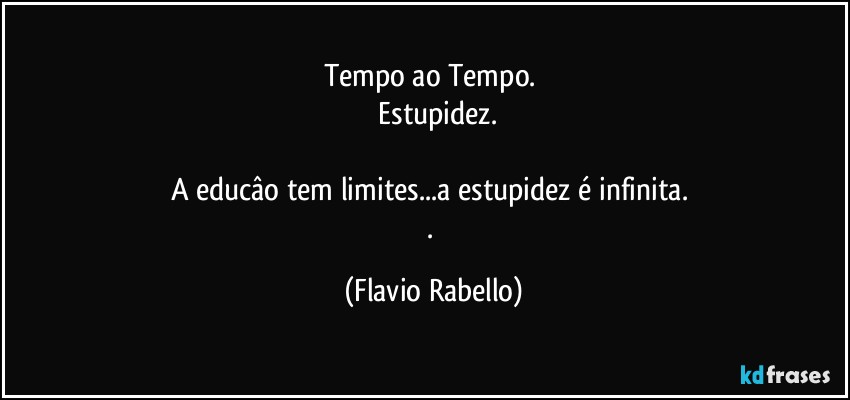 Tempo ao Tempo. 
 Estupidez.

A educâo tem limites...a estupidez é infinita. 
. (Flavio Rabello)