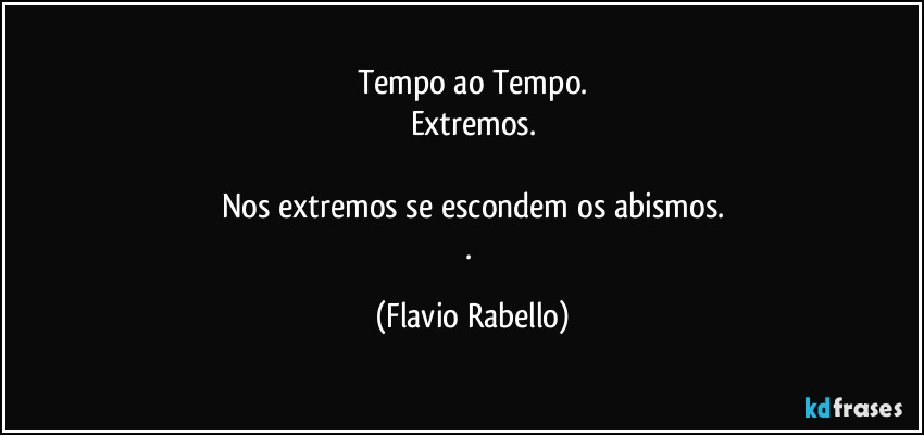 Tempo ao Tempo.
Extremos.

Nos extremos se escondem os abismos.
. (Flavio Rabello)