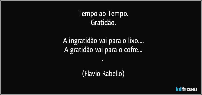 Tempo ao Tempo.
Gratidão.

A ingratidão vai para o lixo...
A gratidão vai para o cofre...
. (Flavio Rabello)