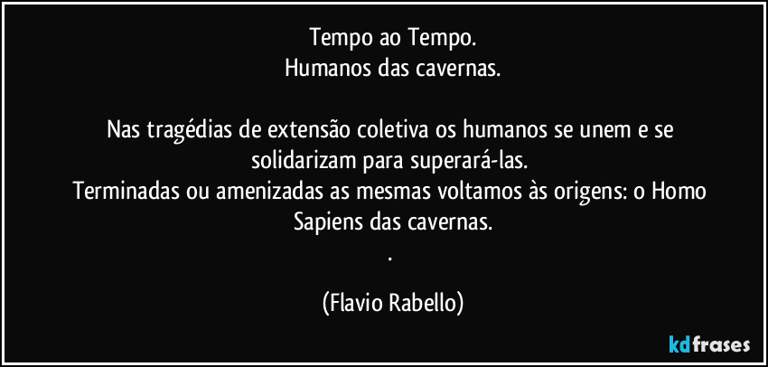 Tempo ao Tempo.
Humanos das cavernas.

Nas tragédias de extensão coletiva os humanos se unem e  se solidarizam para superará-las. 
Terminadas ou amenizadas as  mesmas voltamos às origens:  o Homo Sapiens das cavernas.
. (Flavio Rabello)