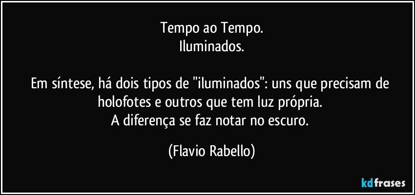 Tempo ao Tempo.
Iluminados.

Em síntese, há dois tipos de "iluminados": uns que precisam de holofotes e outros que tem luz própria. 
A diferença se faz notar no escuro. (Flavio Rabello)