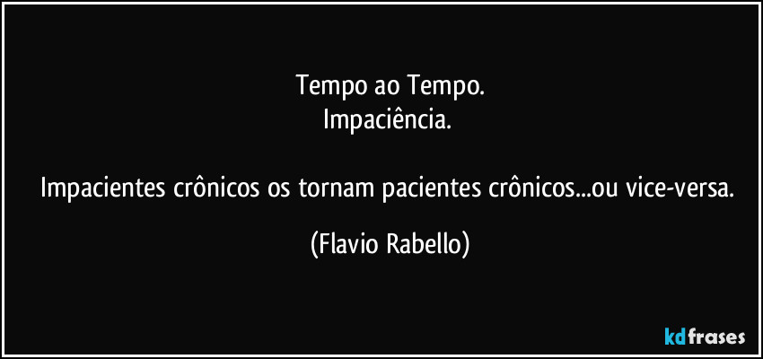 Tempo ao Tempo.
Impaciência. 

Impacientes crônicos os tornam pacientes crônicos...ou vice-versa. (Flavio Rabello)