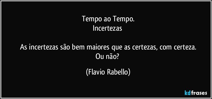 Tempo ao Tempo.
Incertezas 

As incertezas são bem maiores que as certezas, com certeza.
Ou não? (Flavio Rabello)