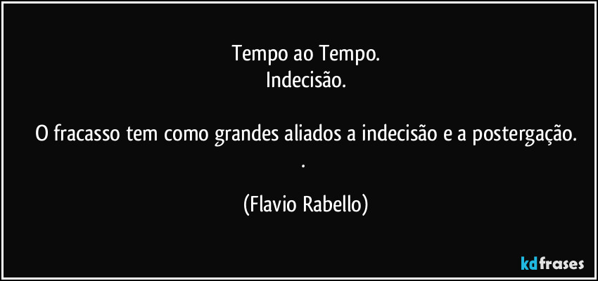 Tempo ao Tempo.
Indecisão.

O fracasso tem como grandes aliados a indecisão e a postergação.
. (Flavio Rabello)