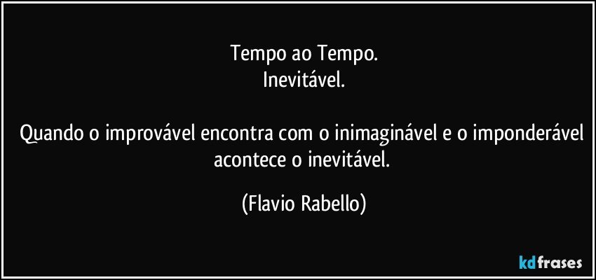 Tempo ao Tempo.
Inevitável.

Quando o improvável encontra com o inimaginável e o imponderável acontece o inevitável. (Flavio Rabello)