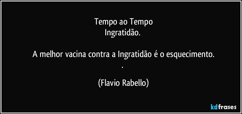 Tempo ao Tempo
Ingratidão. 

A melhor vacina contra a Ingratidão é o esquecimento.
. (Flavio Rabello)