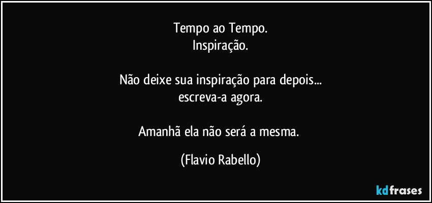 Tempo ao Tempo.
Inspiração.

Não deixe sua inspiração para depois...
escreva-a agora.

Amanhã ela não será a mesma. (Flavio Rabello)