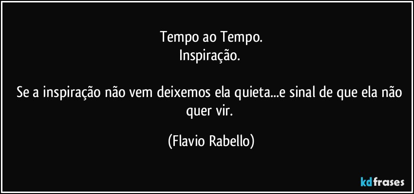 Tempo ao Tempo.
Inspiração. 

Se a inspiração não vem deixemos ela quieta...e sinal de que ela não quer vir. (Flavio Rabello)