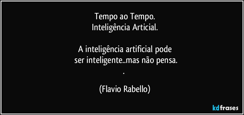 Tempo ao Tempo.
Inteligência Articial.

A inteligência artificial pode
 ser inteligente..mas não pensa.
. (Flavio Rabello)