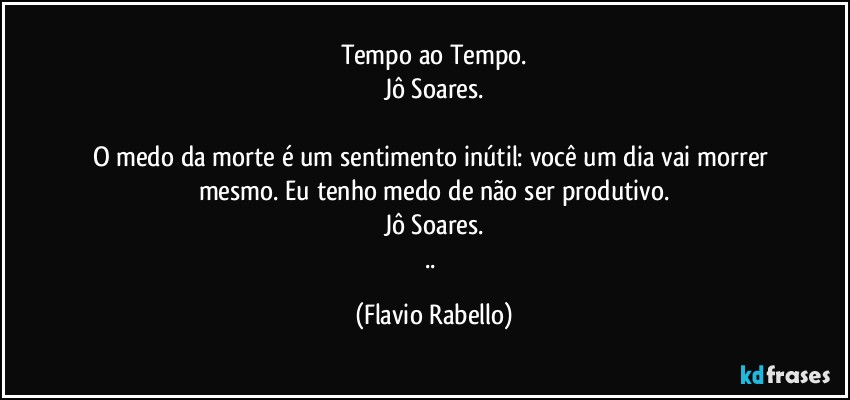 Tempo ao Tempo.
Jô Soares.

O medo da morte é um sentimento inútil: você um dia vai morrer mesmo. Eu tenho medo de não ser produtivo.
Jô Soares.
.. (Flavio Rabello)