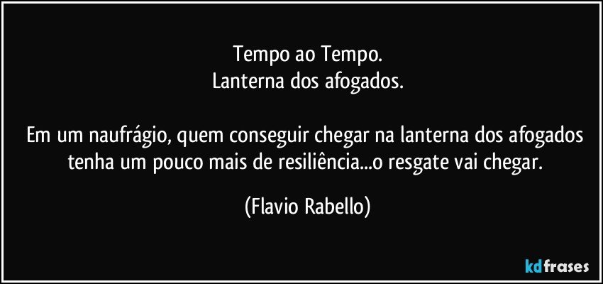 Tempo ao Tempo.
Lanterna dos afogados.

Em um naufrágio, quem conseguir chegar na lanterna dos afogados tenha um pouco mais de resiliência...o resgate vai chegar. (Flavio Rabello)