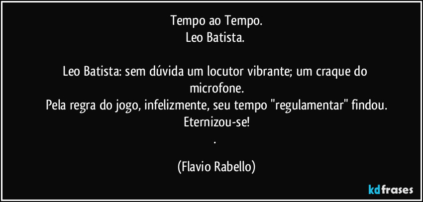 Tempo ao Tempo.
Leo Batista. 

Leo Batista: sem dúvida um locutor vibrante; um craque do microfone.
Pela regra do jogo, infelizmente, seu tempo "regulamentar" findou.
Eternizou-se!
. (Flavio Rabello)