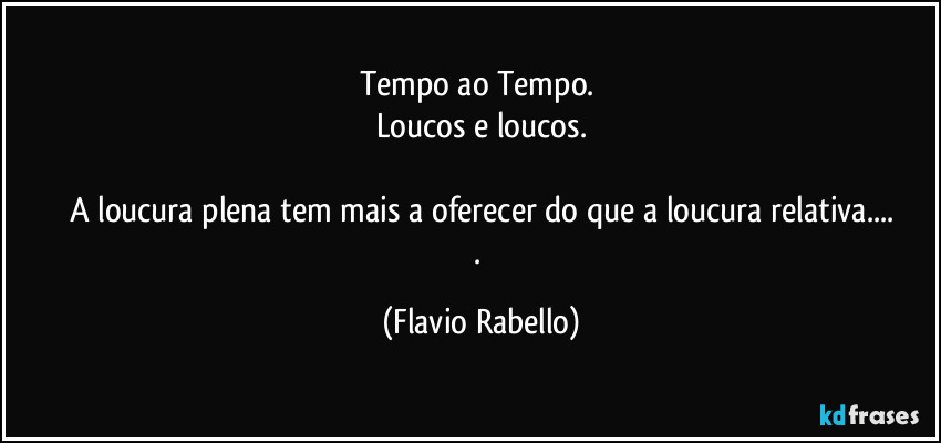 Tempo ao Tempo. 
Loucos e loucos.

A loucura plena tem mais a oferecer do que a loucura relativa...
. (Flavio Rabello)