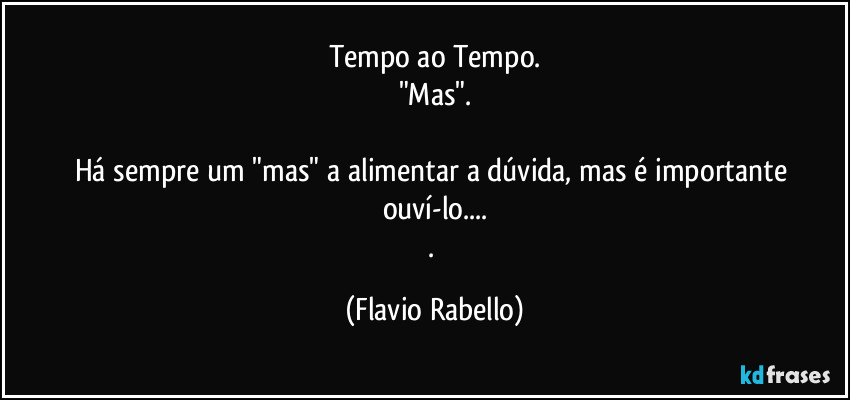 Tempo ao Tempo.
"Mas".

Há sempre um "mas" a alimentar a dúvida, mas é importante ouví-lo...
. (Flavio Rabello)