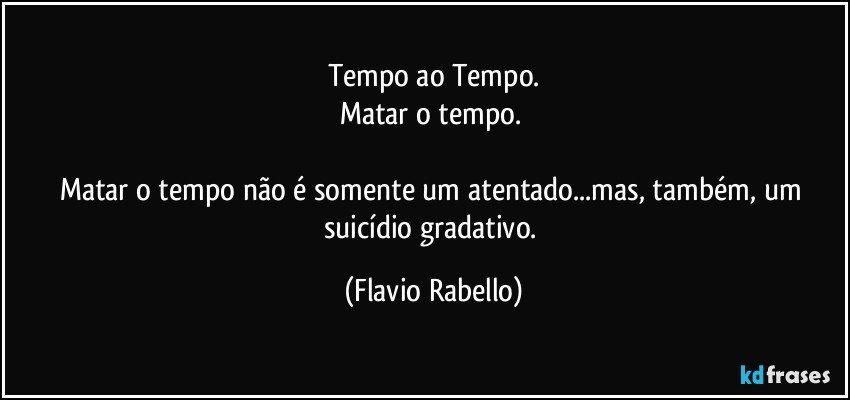 Tempo ao Tempo.
Matar o tempo. 

Matar o tempo não é somente um atentado...mas, também, um suicídio gradativo. (Flavio Rabello)