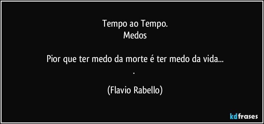 Tempo ao Tempo.
Medos

Pior que ter medo da morte é ter medo da vida...
. (Flavio Rabello)