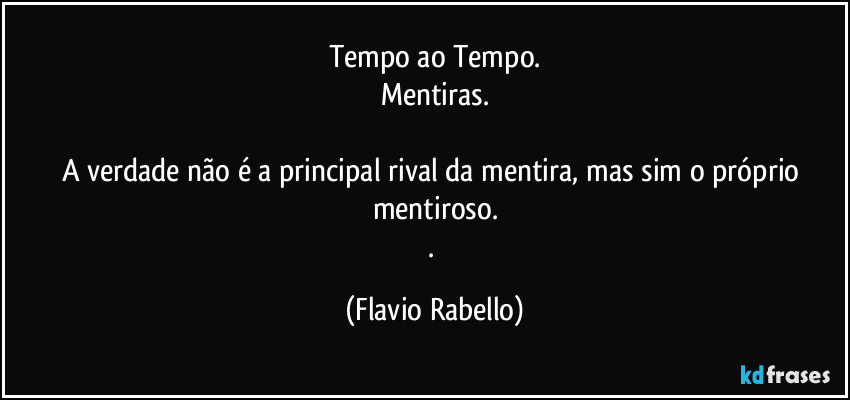 Tempo ao Tempo.
Mentiras.

A verdade não é a principal rival da mentira, mas sim o próprio mentiroso.
. (Flavio Rabello)