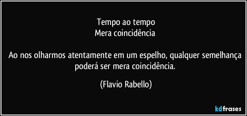 Tempo ao tempo
Mera coincidência 

Ao nos olharmos atentamente em um espelho, qualquer semelhança poderá ser mera coincidência. (Flavio Rabello)