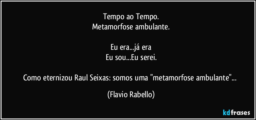 Tempo ao Tempo.
Metamorfose  ambulante.

Eu era...já era
Eu sou...Eu serei.

Como eternizou Raul Seixas: somos uma "metamorfose ambulante"... (Flavio Rabello)