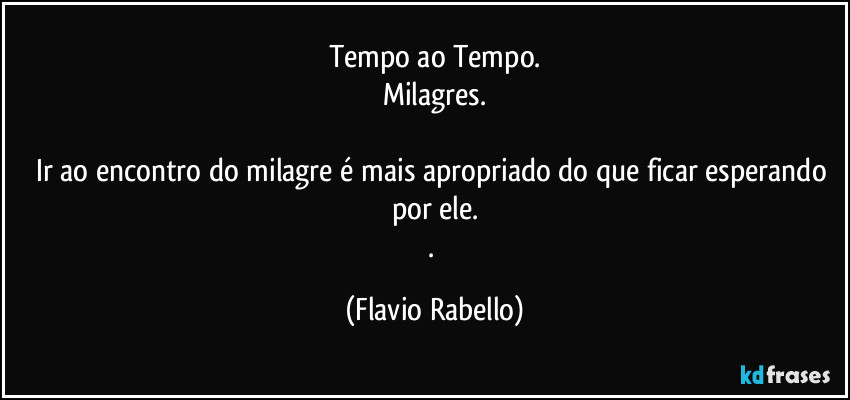 Tempo ao Tempo.
Milagres.

Ir ao encontro do milagre é mais apropriado do que ficar esperando por ele.
. (Flavio Rabello)