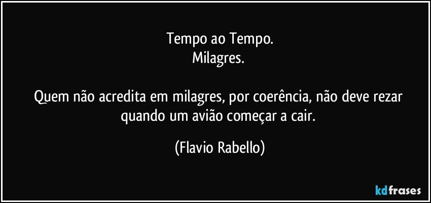 Tempo ao Tempo.
Milagres. 

Quem não acredita em milagres, por coerência,  não deve rezar quando um avião começar a cair. (Flavio Rabello)