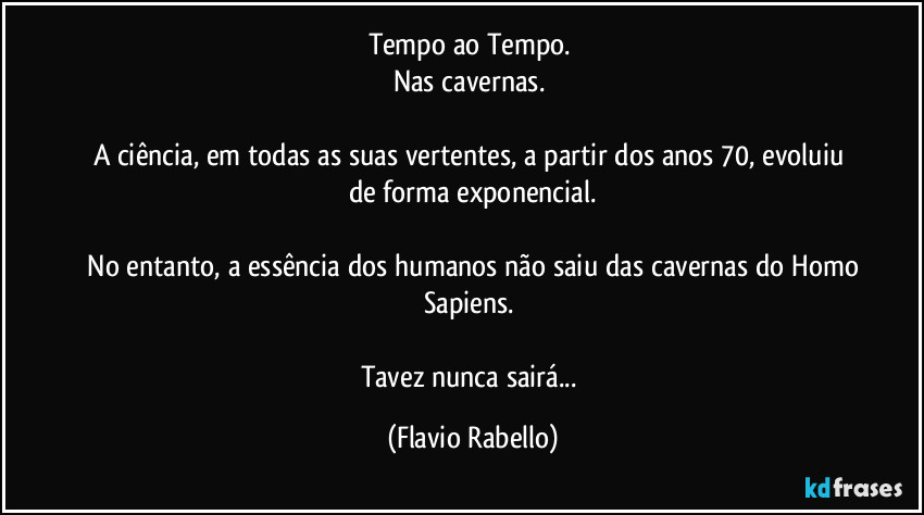 Tempo ao Tempo. 
Nas cavernas. 

A ciência, em todas as suas vertentes, a partir dos anos 70, evoluiu de forma exponencial.

 No entanto, a essência dos humanos não saiu das cavernas do Homo Sapiens. 

Tavez nunca sairá... (Flavio Rabello)