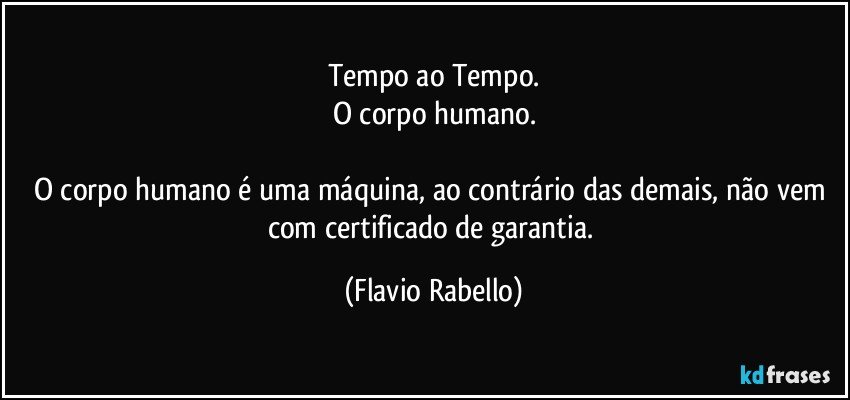 Tempo ao Tempo.
O corpo  humano.

O corpo  humano é uma máquina, ao contrário das demais, não vem com  certificado de garantia. (Flavio Rabello)