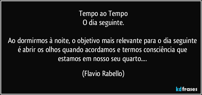 Tempo ao Tempo
O dia seguinte.

Ao dormirmos à noite, o objetivo mais relevante para o dia seguinte é abrir os olhos quando acordamos e  termos consciência que estamos em nosso seu quarto... (Flavio Rabello)