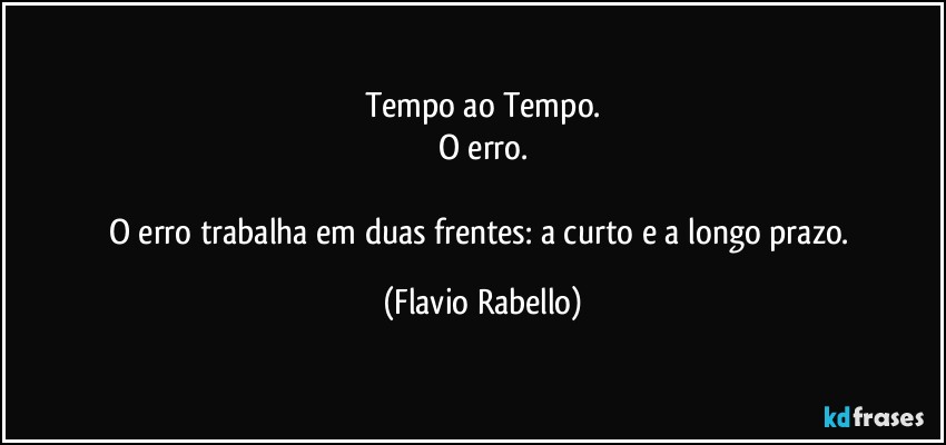 Tempo ao Tempo.
O erro.

O erro trabalha em duas frentes: a curto e a longo prazo. (Flavio Rabello)