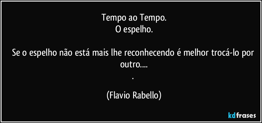 Tempo ao Tempo.
O espelho.

Se o espelho não está mais lhe reconhecendo é melhor trocá-lo por outro...
. (Flavio Rabello)