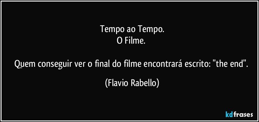 Tempo ao Tempo.
O Filme. 

Quem  conseguir ver o final do filme encontrará escrito: "the end". (Flavio Rabello)